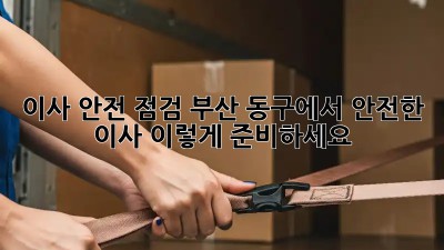 이사 안전 점검: 부산 동구에서 안전한 이사, 이렇게 준비하세요!
